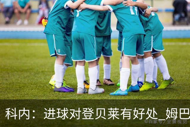 科内：进球对登贝莱有好处 姆巴佩16场世界杯16球不可思议